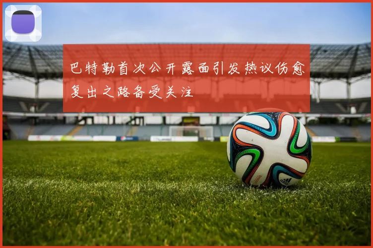巴特勒首次公开露面引发热议伤愈复出之路备受关注
