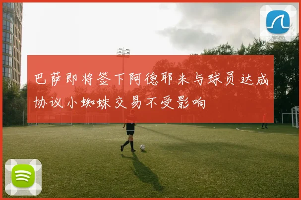 巴萨即将签下阿德耶米与球员达成协议小蜘蛛交易不受影响