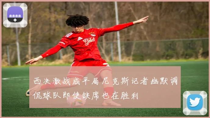 西决激战成平局尼克斯记者幽默调侃球队即使缺席也在胜利