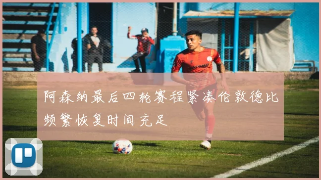 阿森纳最后四轮赛程紧凑伦敦德比频繁恢复时间充足