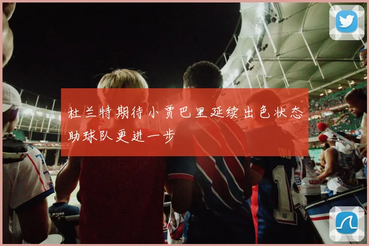 杜兰特期待小贾巴里延续出色状态助球队更进一步
