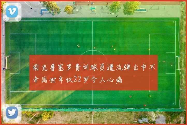 前克鲁塞罗青训球员遭流弹击中不幸离世年仅22岁令人心痛