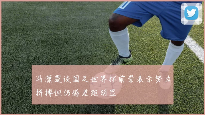 冯潇霆谈国足世界杯前景表示努力拼搏但仍感差距明显