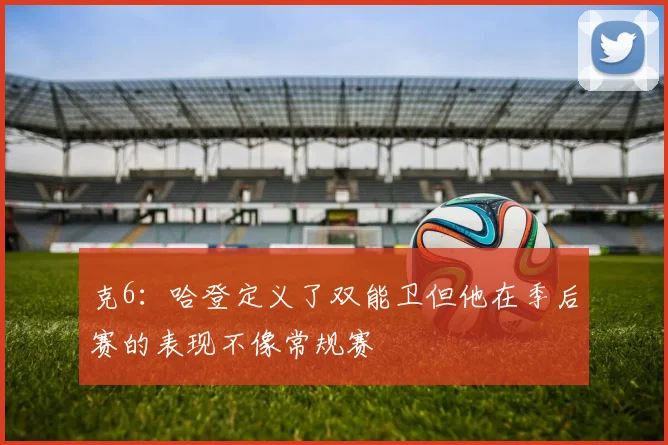 克6：哈登定义了双能卫但他在季后赛的表现不像常规赛