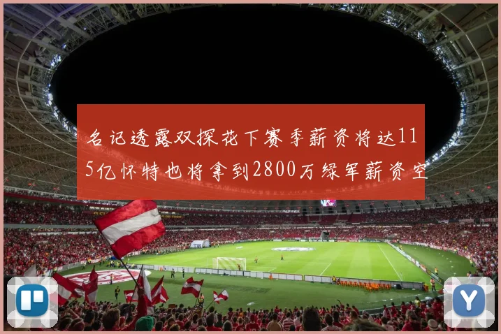 名记透露双探花下赛季薪资将达115亿怀特也将拿到2800万绿军薪资空间依旧紧张