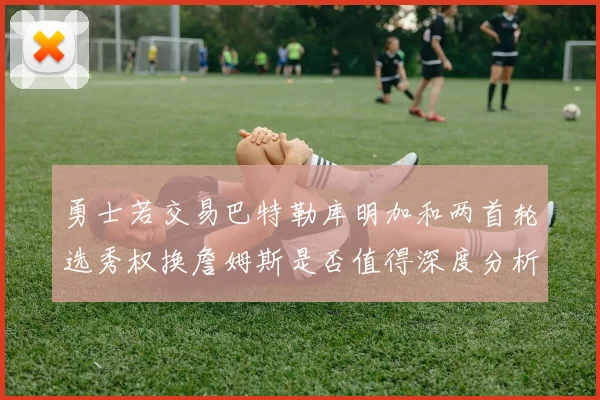 勇士若交易巴特勒库明加和两首轮选秀权换詹姆斯是否值得深度分析