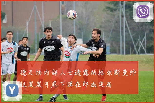 德足协内部人士透露纳格尔斯曼帅位岌岌可危下课在即成定局