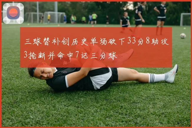 三球替补创历史单场砍下33分8助攻3抢断并命中7记三分球