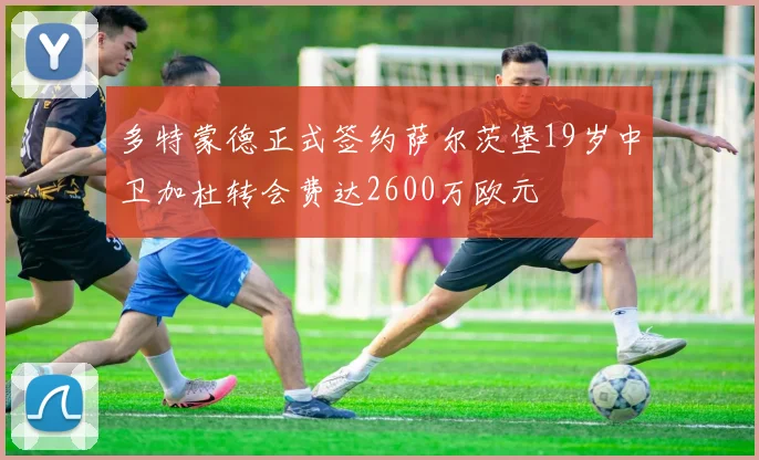 多特蒙德正式签约萨尔茨堡19岁中卫加杜转会费达2600万欧元