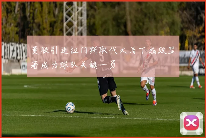 曼联引进拉门斯取代大马丁成效显著成为球队关键一员