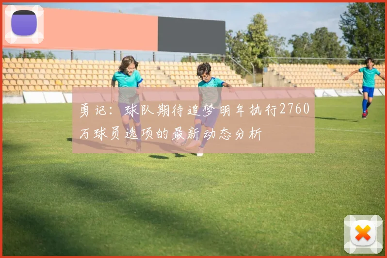 勇记：球队期待追梦明年执行2760万球员选项的最新动态分析