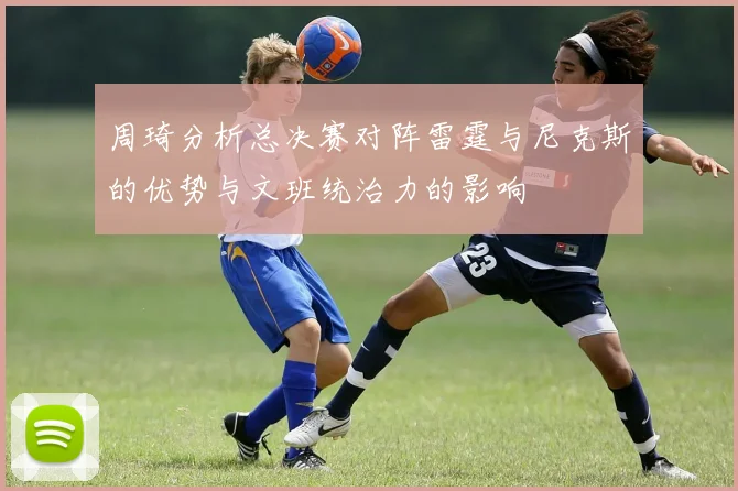 周琦分析总决赛对阵雷霆与尼克斯的优势与文班统治力的影响