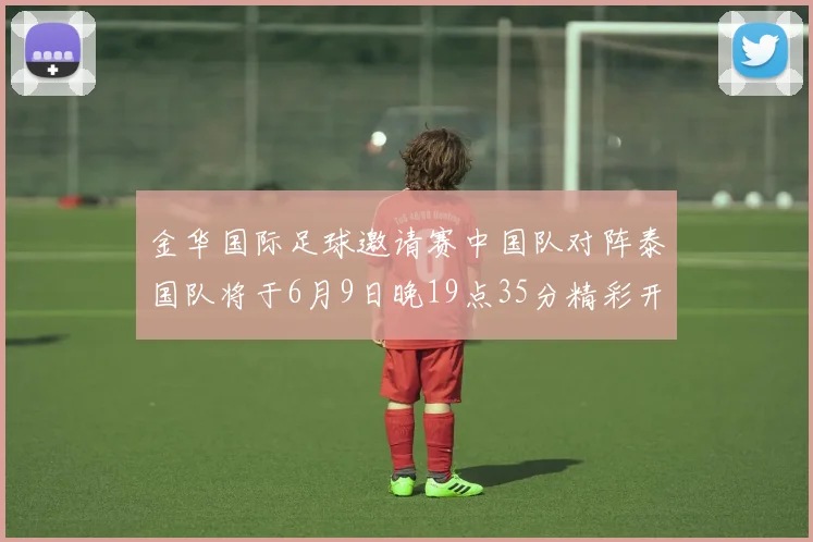金华国际足球邀请赛中国队对阵泰国队将于6月9日晚19点35分精彩开赛